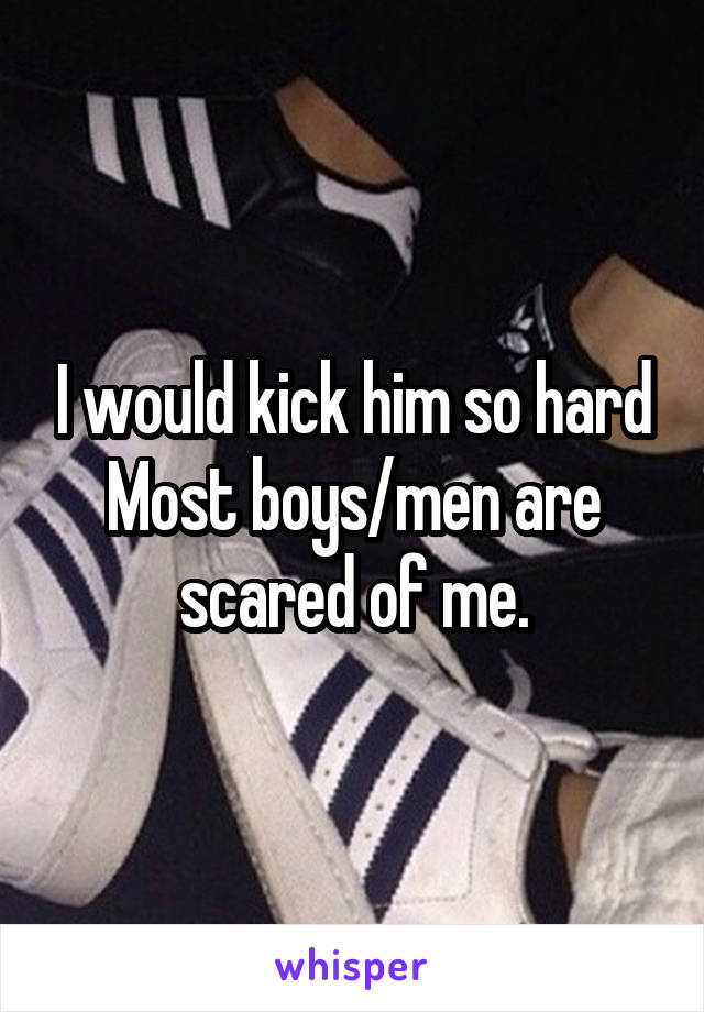 I would kick him so hard
Most boys/men are scared of me.