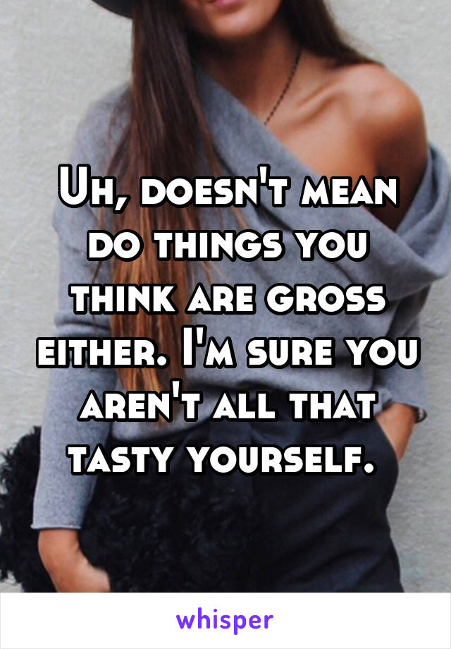 Uh, doesn't mean do things you think are gross either. I'm sure you aren't all that tasty yourself. 