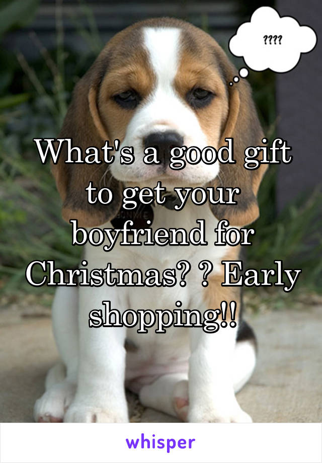 What's a good gift to get your boyfriend for Christmas? ? Early shopping!!