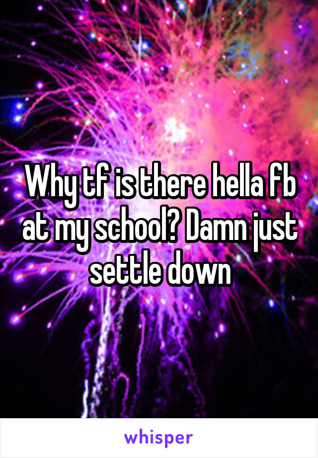 Why tf is there hella fb at my school? Damn just settle down