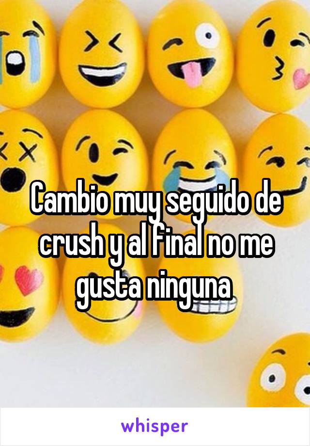 
Cambio muy seguido de crush y al final no me gusta ninguna 