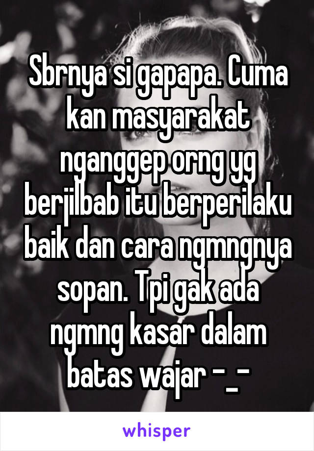 Sbrnya si gapapa. Cuma kan masyarakat nganggep orng yg berjilbab itu berperilaku baik dan cara ngmngnya sopan. Tpi gak ada ngmng kasar dalam batas wajar -_-