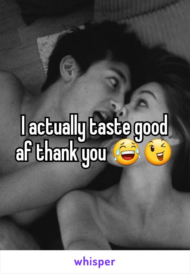 I actually taste good af thank you 😂😉