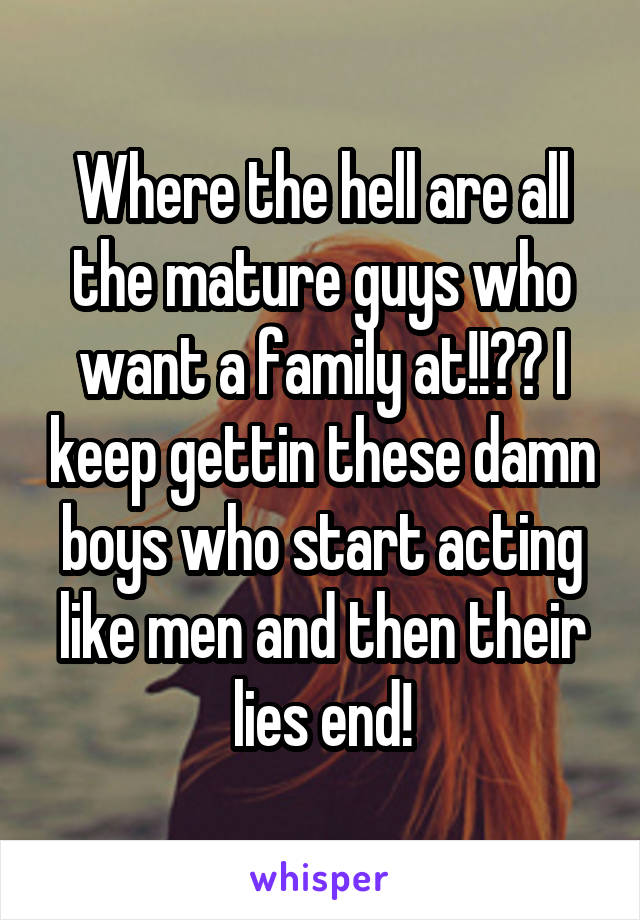 Where the hell are all the mature guys who want a family at!!?? I keep gettin these damn boys who start acting like men and then their lies end!