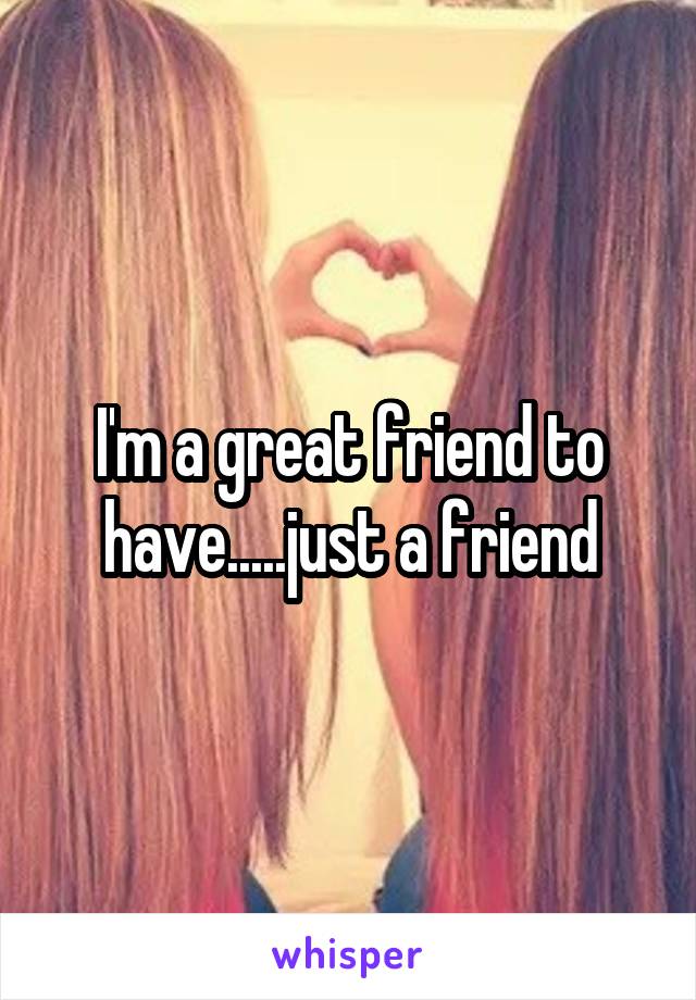 I'm a great friend to have.....just a friend