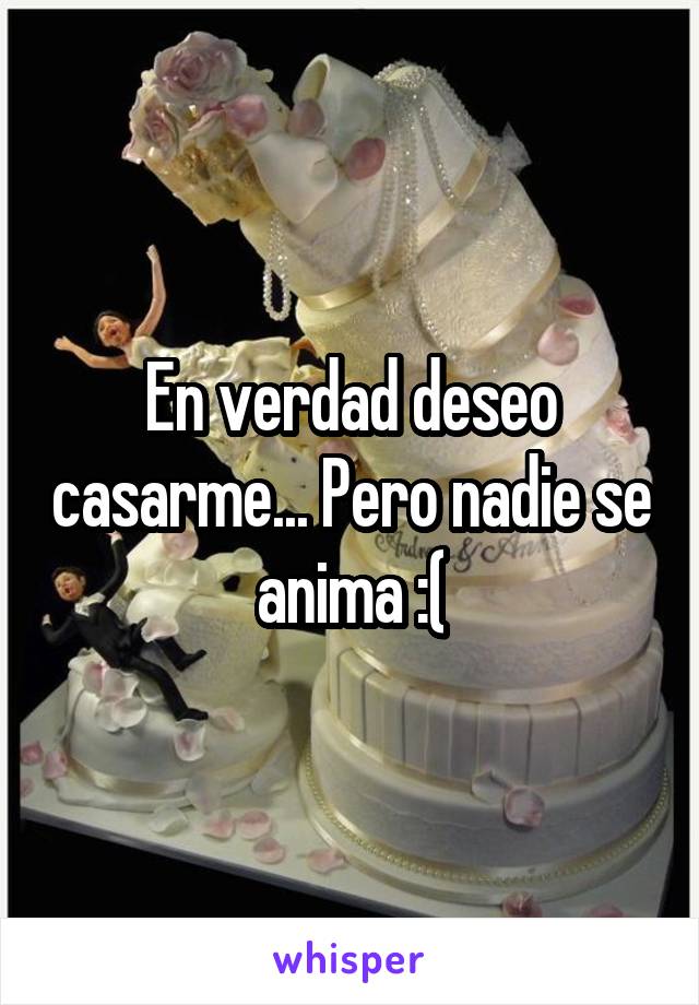 En verdad deseo casarme... Pero nadie se anima :(