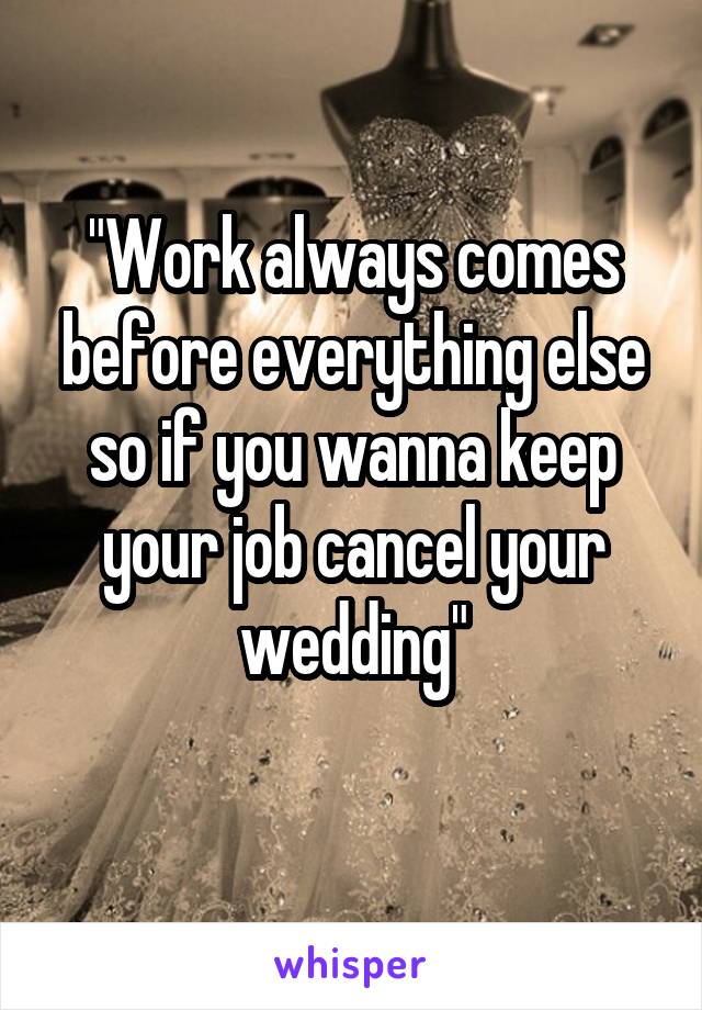 "Work always comes before everything else so if you wanna keep your job cancel your wedding"
