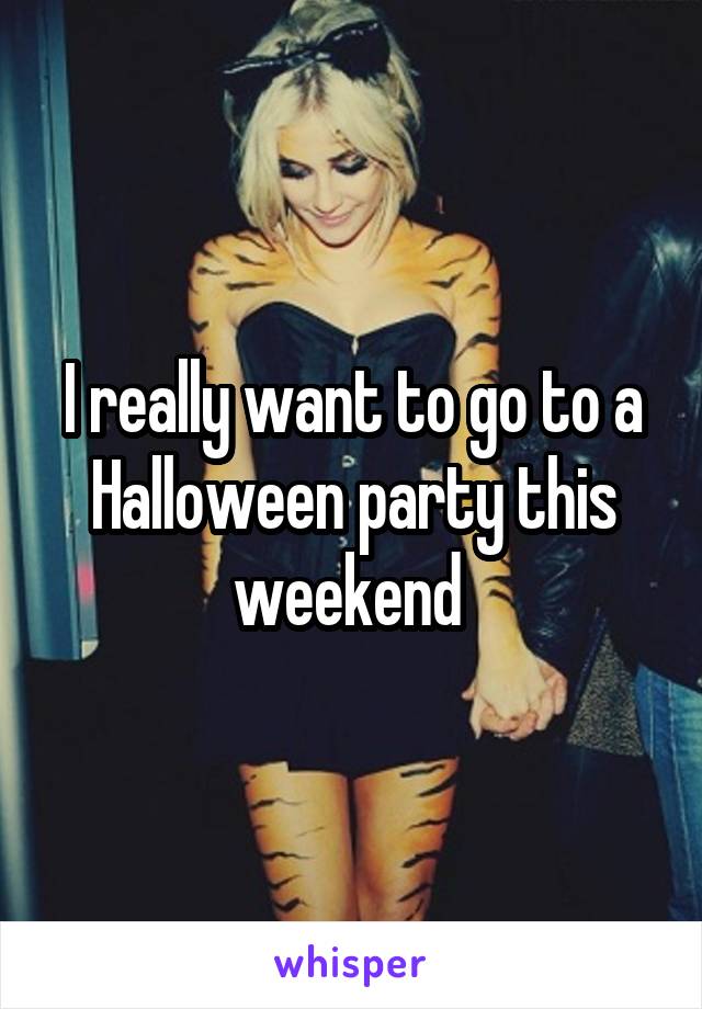 I really want to go to a Halloween party this weekend 