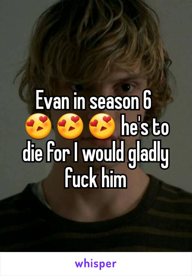 Evan in season 6 
😍😍😍 he's to die for I would gladly fuck him