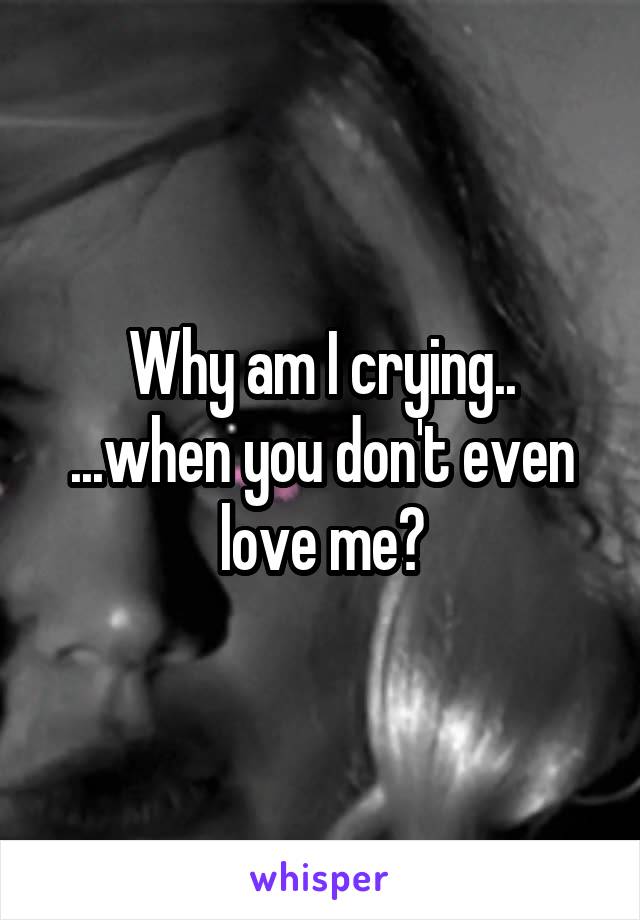 Why am I crying..
...when you don't even love me?