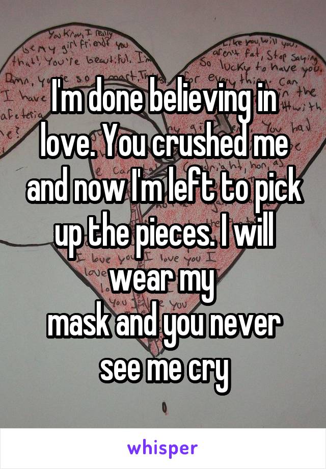 I'm done believing in love. You crushed me and now I'm left to pick up the pieces. I will wear my 
mask and you never see me cry