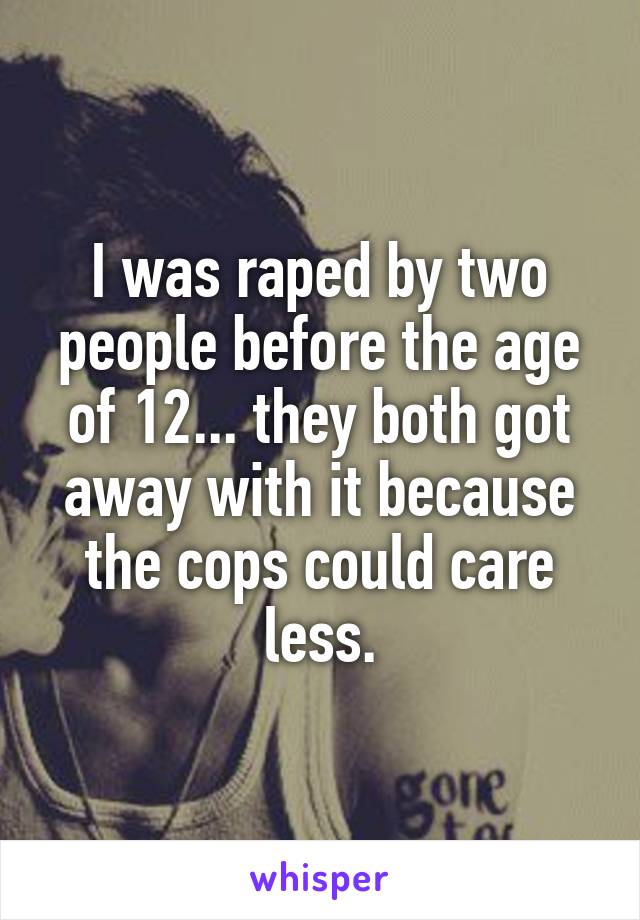 I was raped by two people before the age of 12... they both got away with it because the cops could care less.