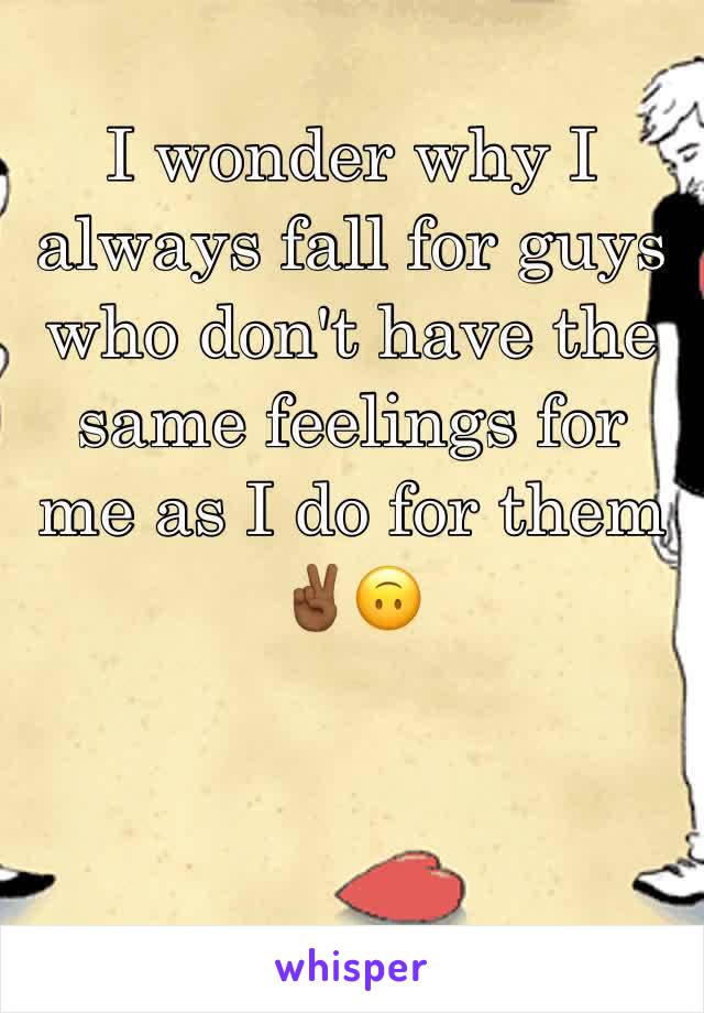 I wonder why I always fall for guys who don't have the same feelings for me as I do for them ✌🏾️🙃