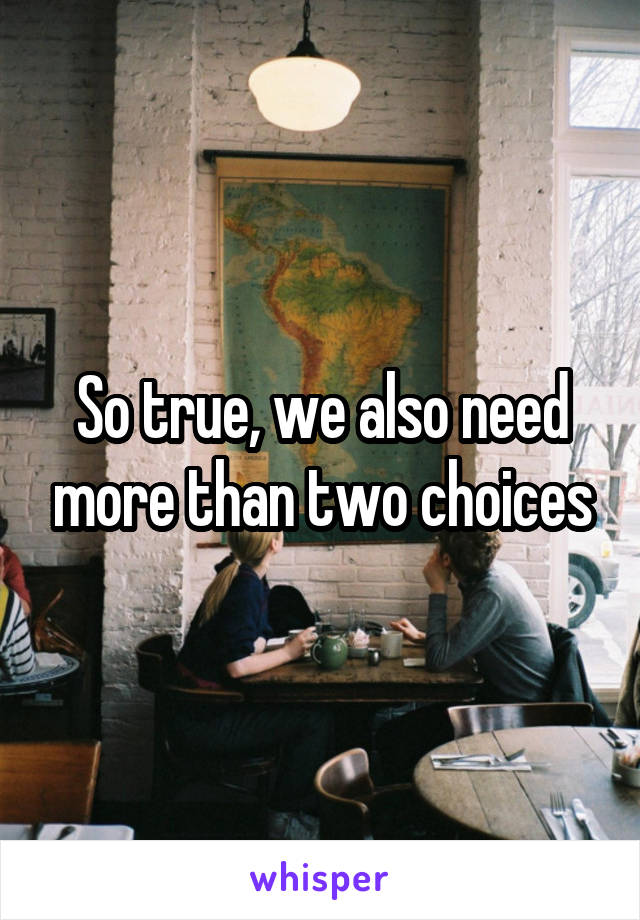 So true, we also need more than two choices