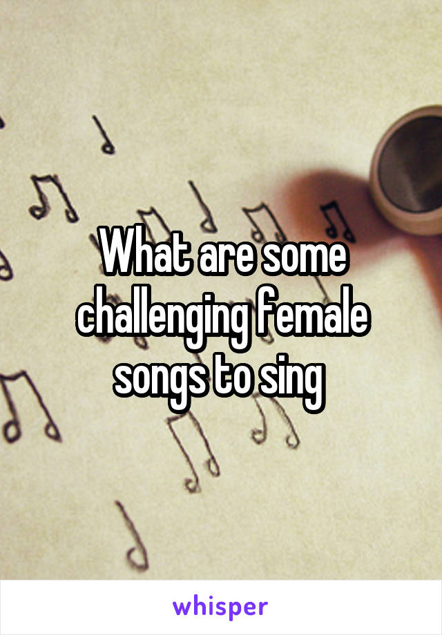 What are some challenging female songs to sing 