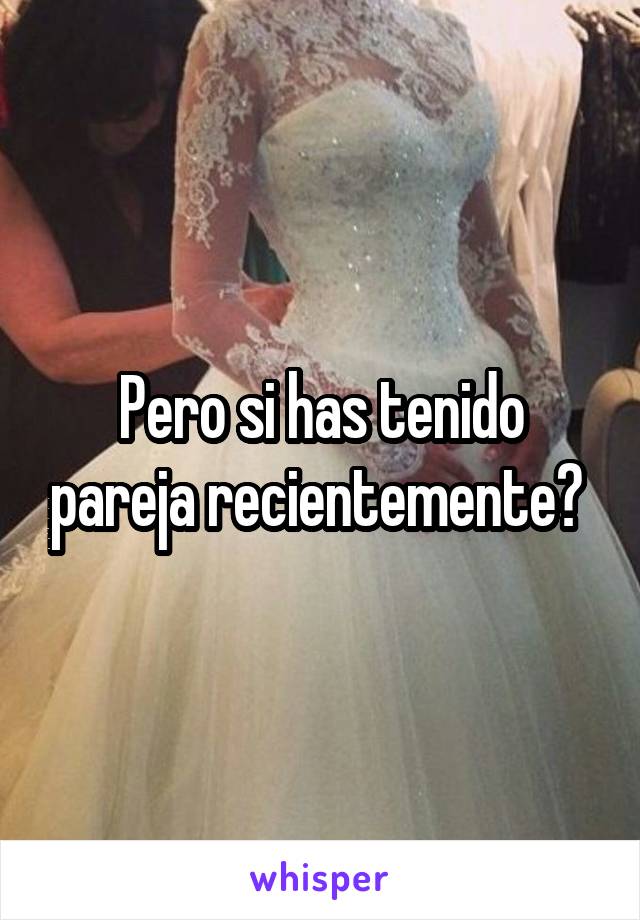 Pero si has tenido pareja recientemente? 