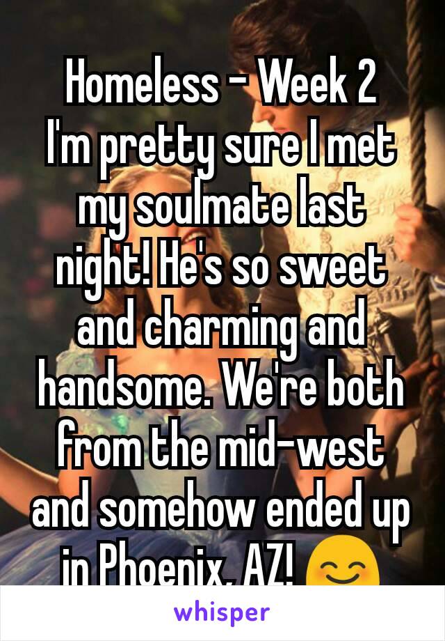 Homeless - Week 2
I'm pretty sure I met my soulmate last night! He's so sweet and charming and handsome. We're both from the mid-west and somehow ended up in Phoenix, AZ! 😊