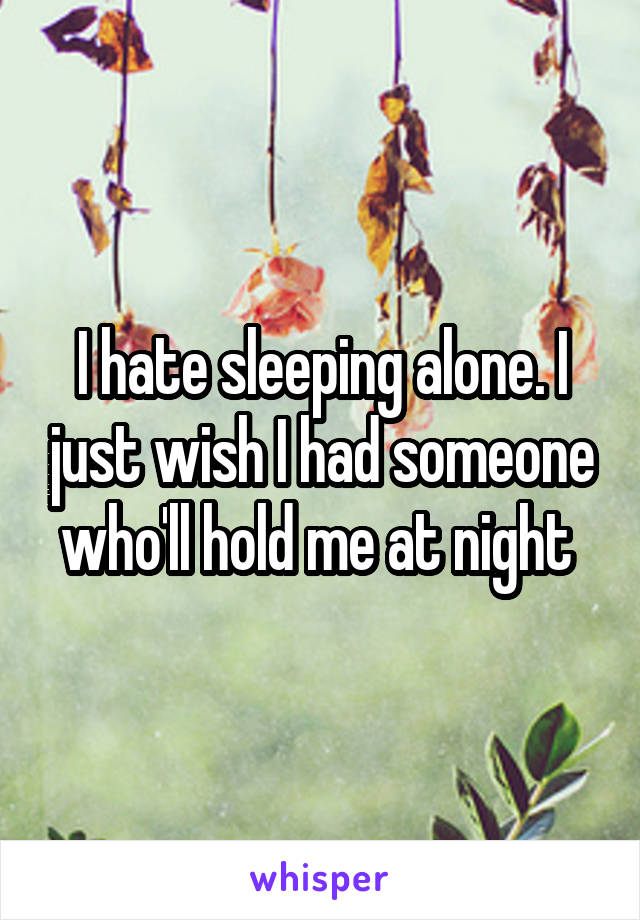 I hate sleeping alone. I just wish I had someone who'll hold me at night 