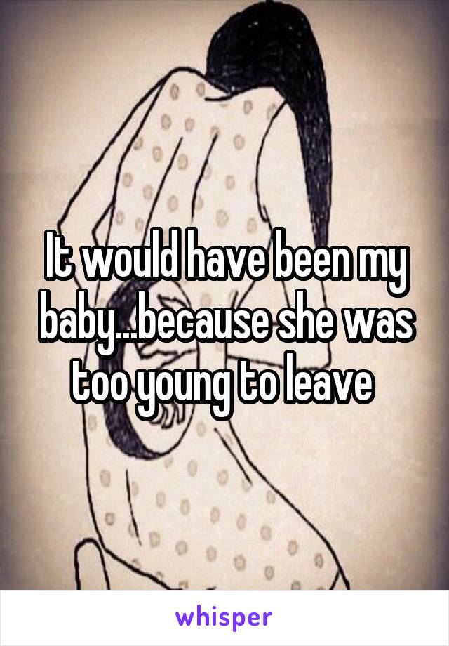 It would have been my baby...because she was too young to leave 