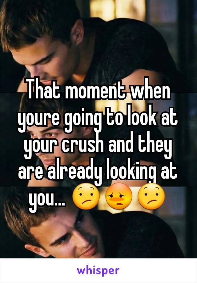 That moment when youre going to look at your crush and they are already looking at you... 😕😳😕