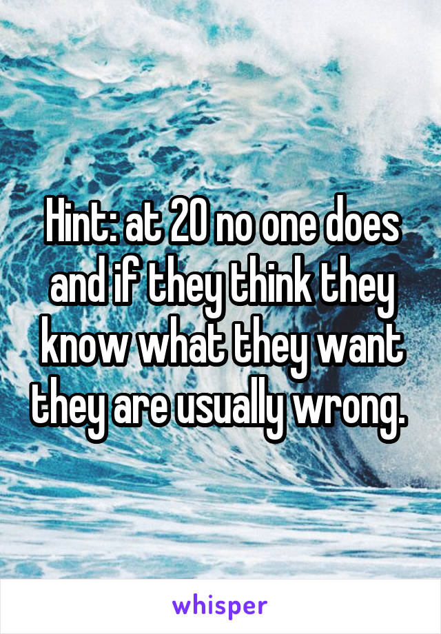 Hint: at 20 no one does and if they think they know what they want they are usually wrong. 