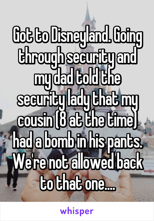 Got to Disneyland. Going through security and my dad told the security lady that my cousin (8 at the time) had a bomb in his pants. We're not allowed back to that one....