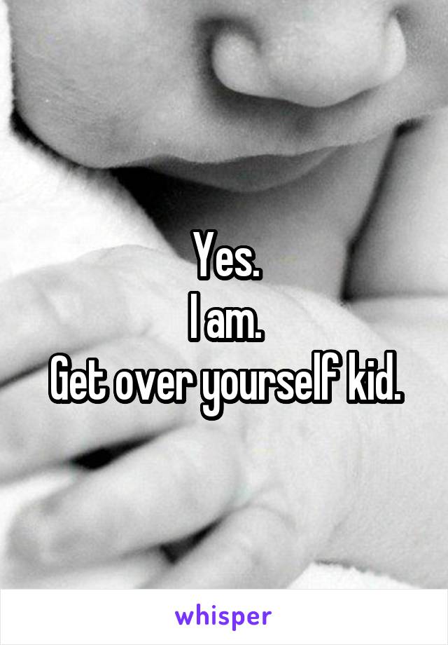 Yes.
I am.
Get over yourself kid.