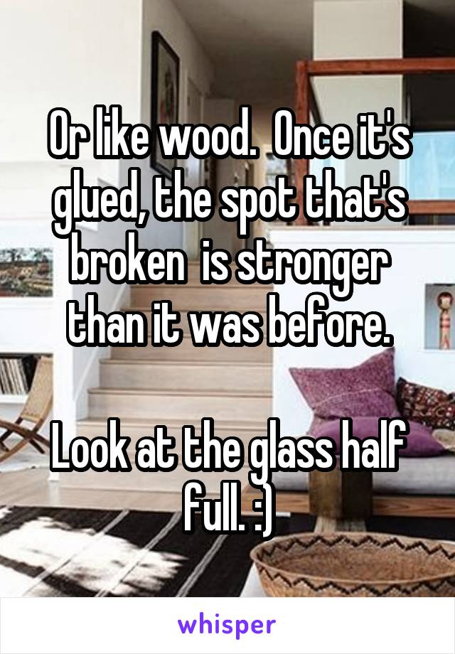 Or like wood.  Once it's glued, the spot that's broken  is stronger than it was before.

Look at the glass half full. :)