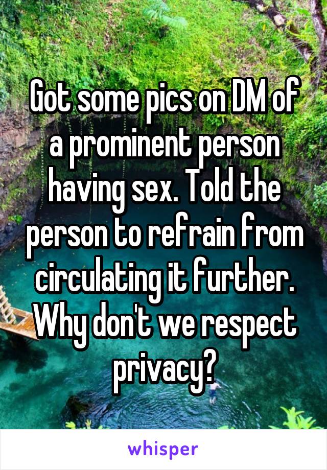 Got some pics on DM of a prominent person having sex. Told the person to refrain from circulating it further. Why don't we respect privacy?