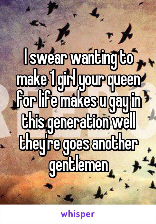 I swear wanting to make 1 girl your queen for life makes u gay in this generation well they're goes another gentlemen