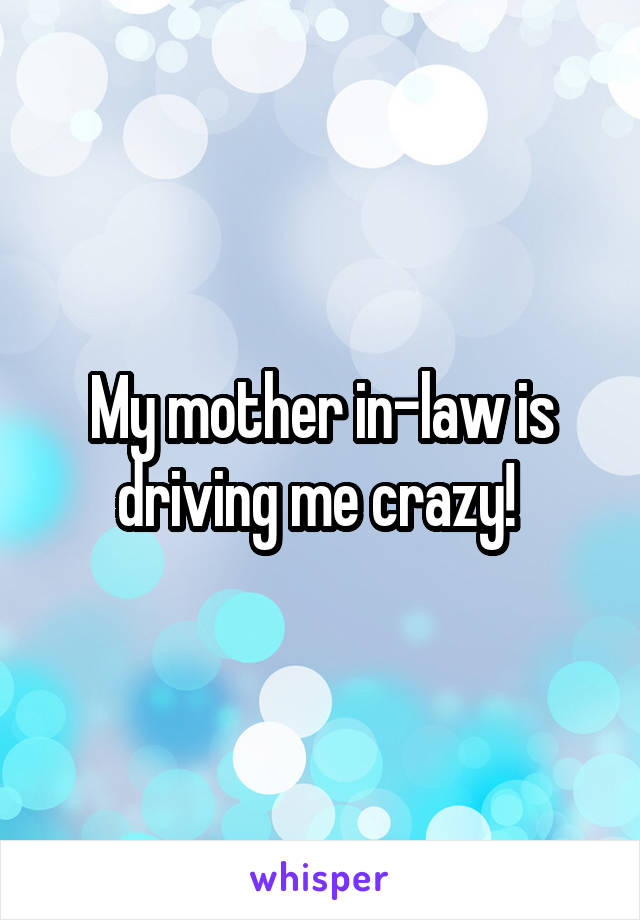 My mother in-law is driving me crazy! 