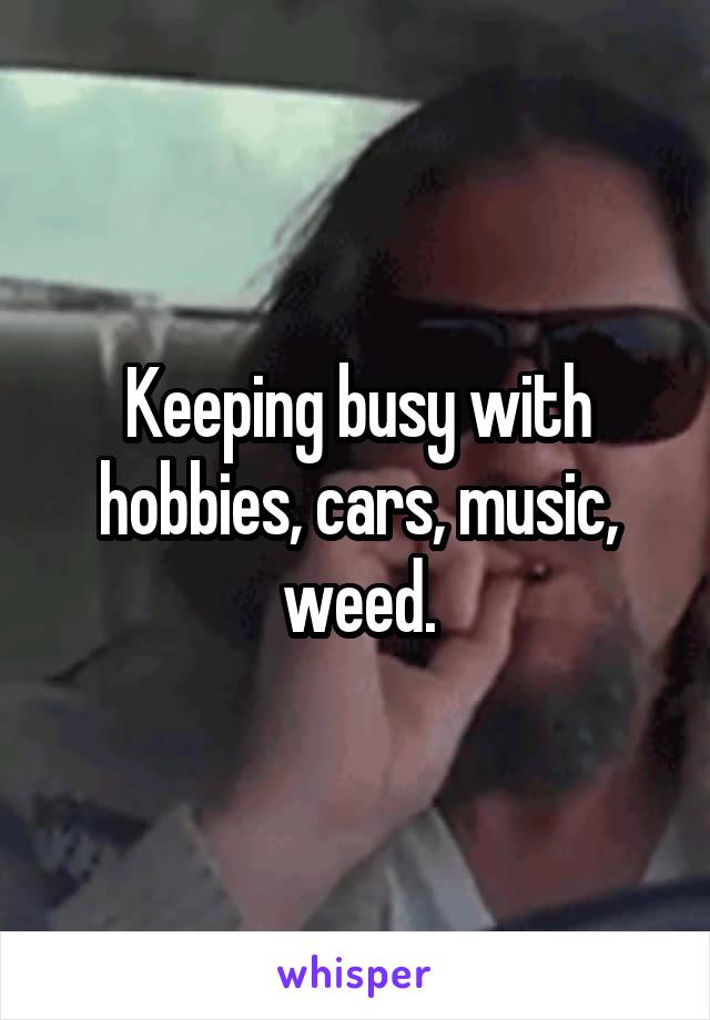 Keeping busy with hobbies, cars, music, weed.