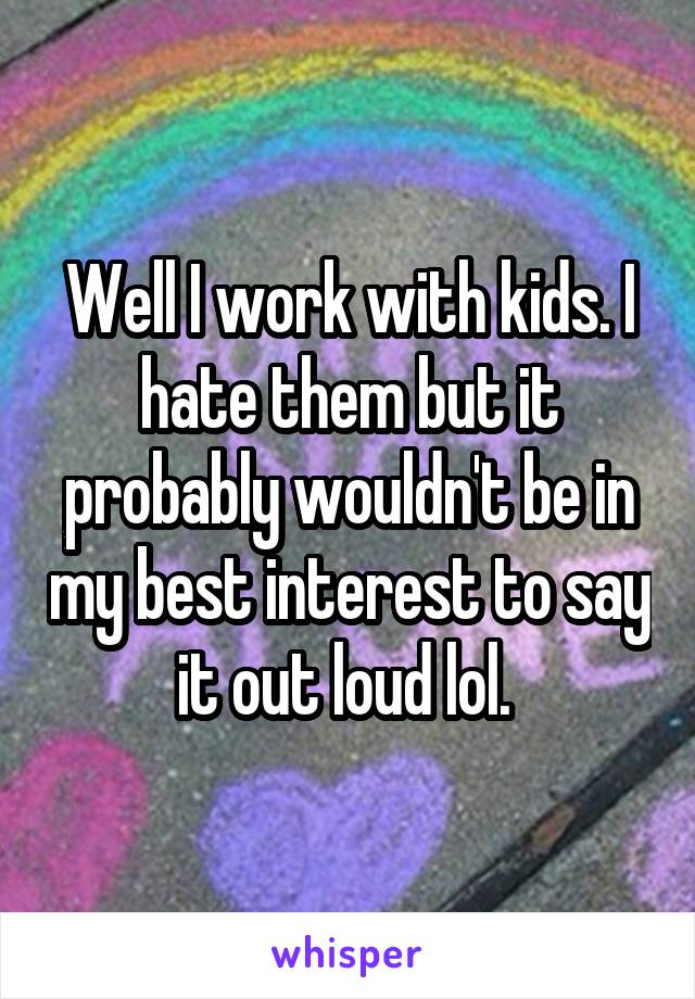 Well I work with kids. I hate them but it probably wouldn't be in my best interest to say it out loud lol. 