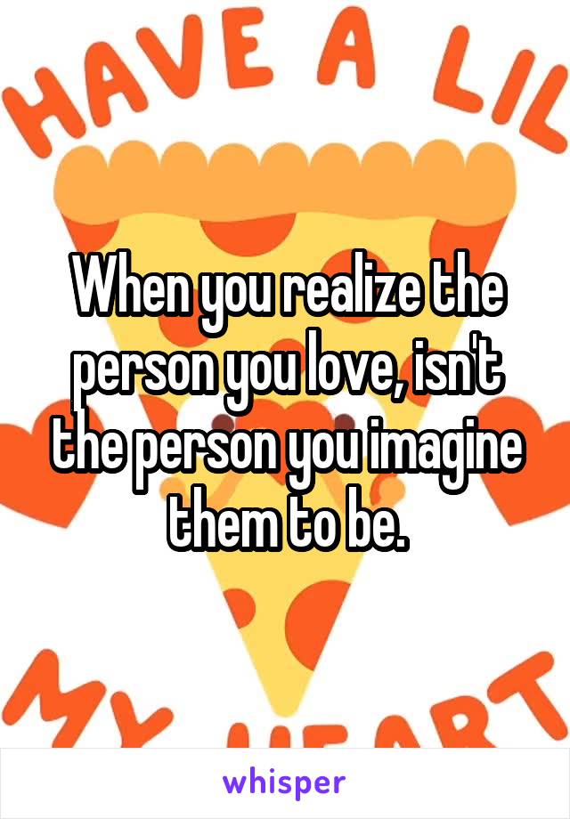 When you realize the person you love, isn't the person you imagine them to be.