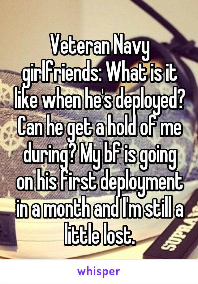 Veteran Navy girlfriends: What is it like when he's deployed? Can he get a hold of me during? My bf is going on his first deployment in a month and I'm still a little lost.