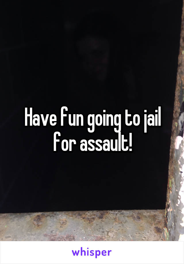 Have fun going to jail for assault!