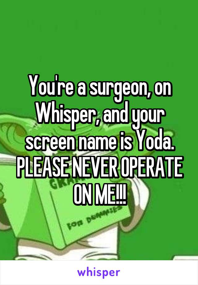 You're a surgeon, on Whisper, and your screen name is Yoda. PLEASE NEVER OPERATE ON ME!!!