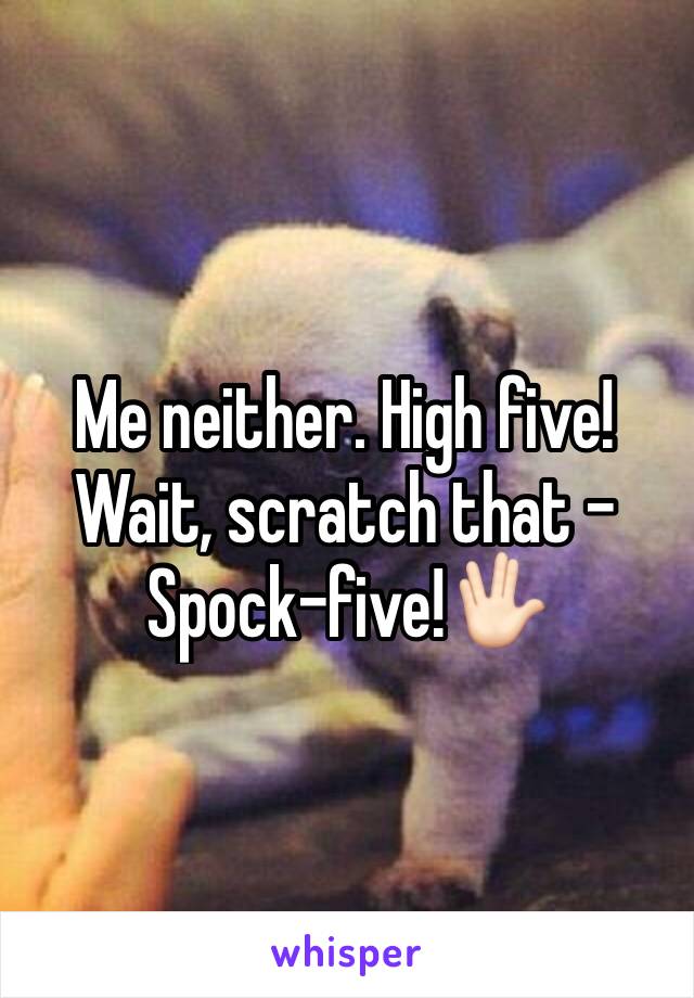 Me neither. High five! Wait, scratch that - Spock-five!🖖🏻