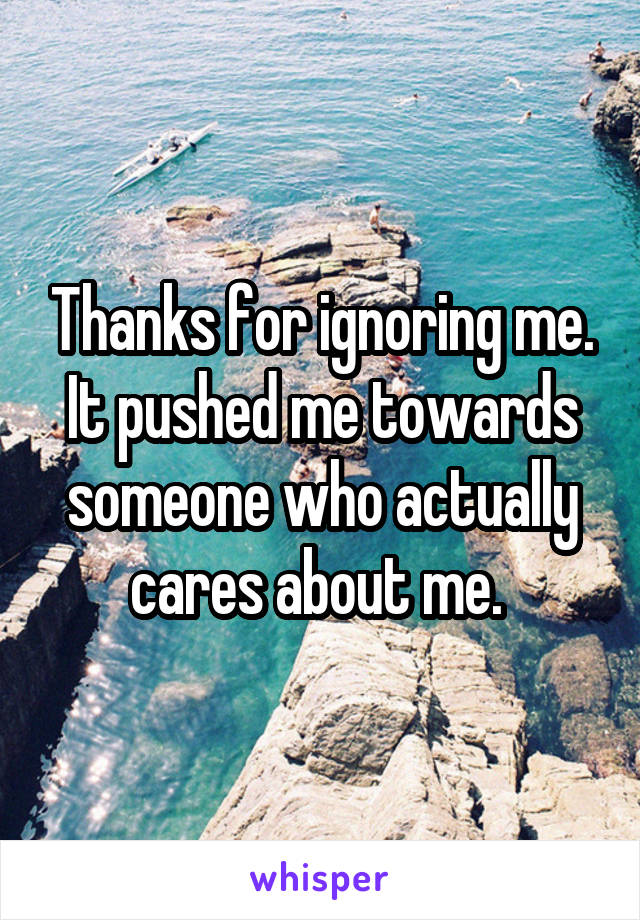 Thanks for ignoring me. It pushed me towards someone who actually cares about me. 