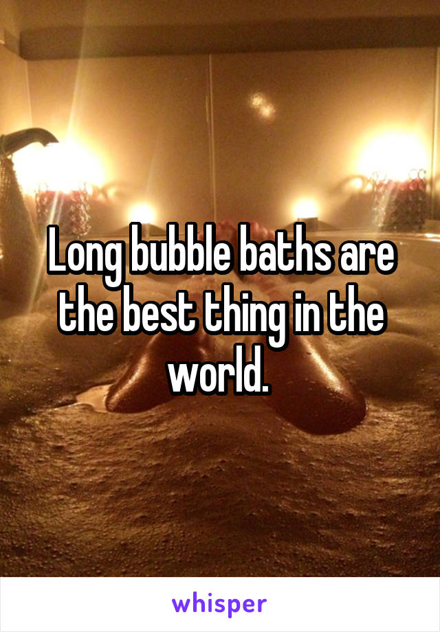 Long bubble baths are the best thing in the world. 