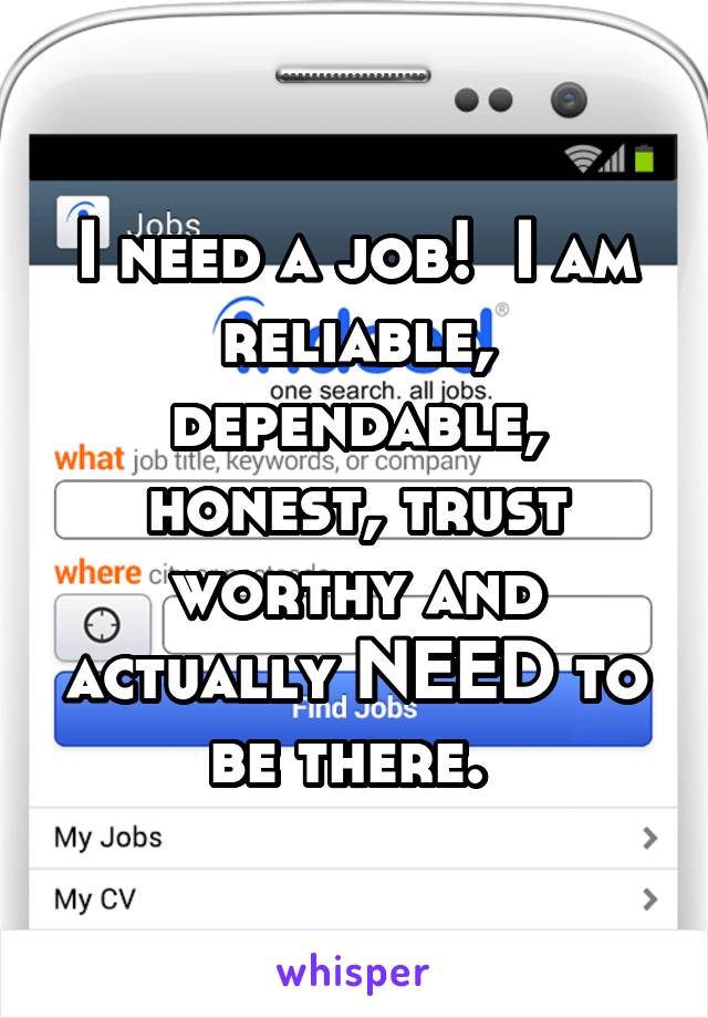 I need a job!  I am reliable, dependable, honest, trust worthy and actually NEED to be there. 