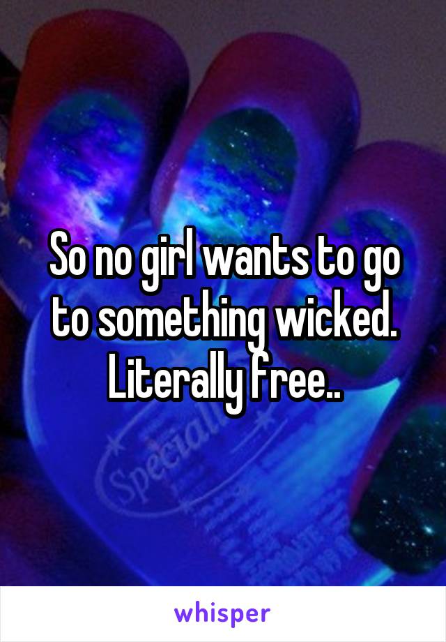 So no girl wants to go to something wicked. Literally free..