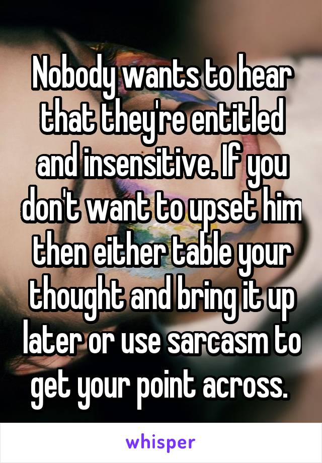 Nobody wants to hear that they're entitled and insensitive. If you don't want to upset him then either table your thought and bring it up later or use sarcasm to get your point across. 