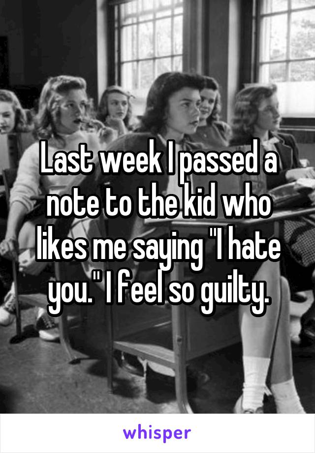 Last week I passed a note to the kid who likes me saying "I hate you." I feel so guilty.