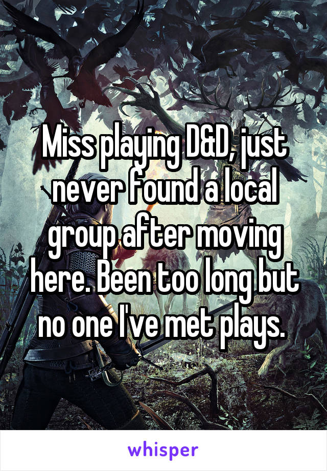 Miss playing D&D, just never found a local group after moving here. Been too long but no one I've met plays. 