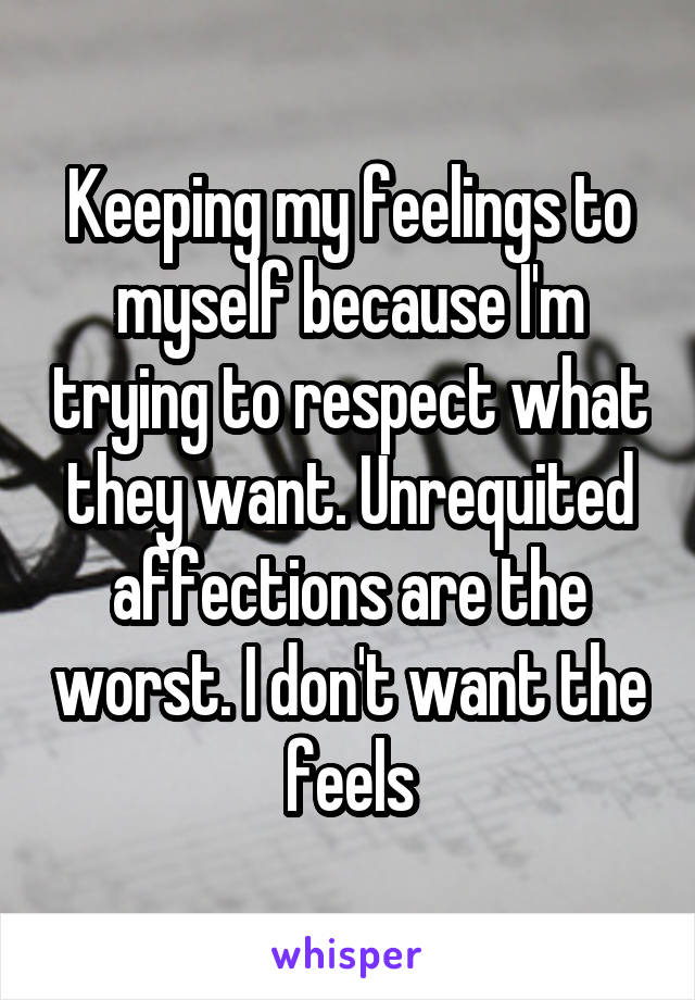 Keeping my feelings to myself because I'm trying to respect what they want. Unrequited affections are the worst. I don't want the feels