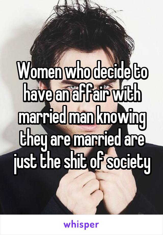 Women who decide to have an affair with married man knowing they are married are just the shit of society