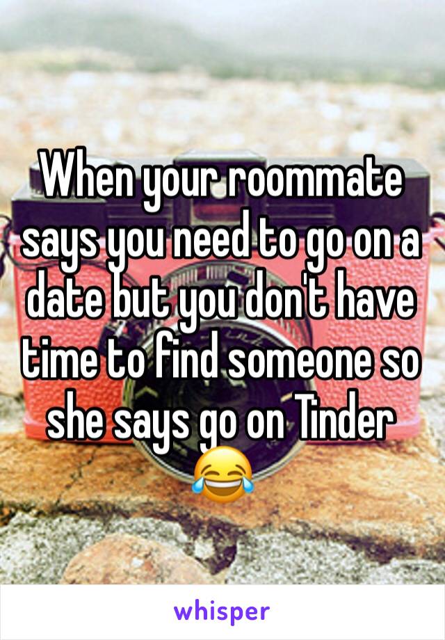 When your roommate says you need to go on a date but you don't have time to find someone so she says go on Tinder 😂