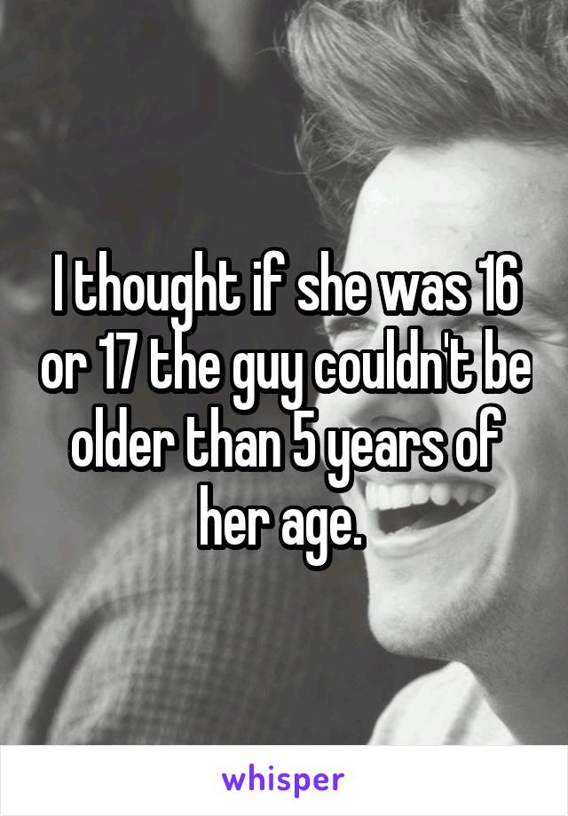 I thought if she was 16 or 17 the guy couldn't be older than 5 years of her age. 