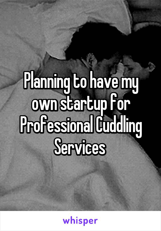 Planning to have my own startup for Professional Cuddling Services 